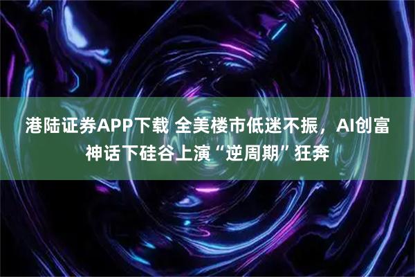 港陆证券APP下载 全美楼市低迷不振，AI创富神话下硅谷上演“逆周期”狂奔