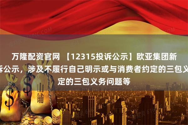 万隆配资官网 【12315投诉公示】欧亚集团新增2件投诉公示，涉及不履行自己明示或与消费者约定的三包义务问题等