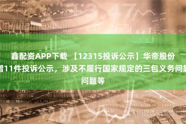 鑫配资APP下载 【12315投诉公示】华帝股份新增11件投诉公示，涉及不履行国家规定的三包义务问题等