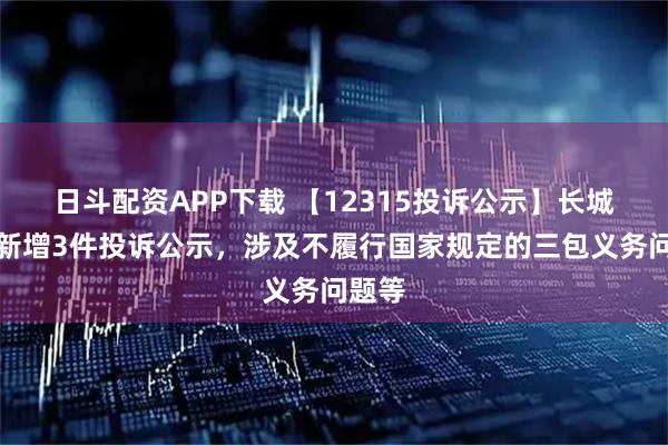 日斗配资APP下载 【12315投诉公示】长城汽车新增3件投诉公示，涉及不履行国家规定的三包义务问题等