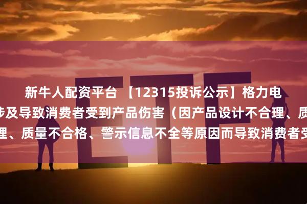 新牛人配资平台 【12315投诉公示】格力电器新增8件投诉公示，涉及导致消费者受到产品伤害（因产品设计不合理、质量不合格、警示信息不全等原因而导致消费者受到产品伤害）问题等