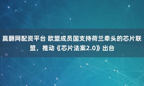 赢翻网配资平台 欧盟成员国支持荷兰牵头的芯片联盟，推动《芯片法案2.0》出台