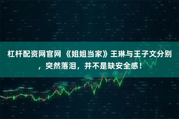 杠杆配资网官网 《姐姐当家》王琳与王子文分别，突然落泪，并不是缺安全感！