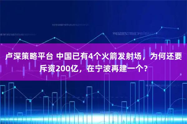 卢深策略平台 中国已有4个火箭发射场，为何还要斥资200亿，在宁波再建一个？