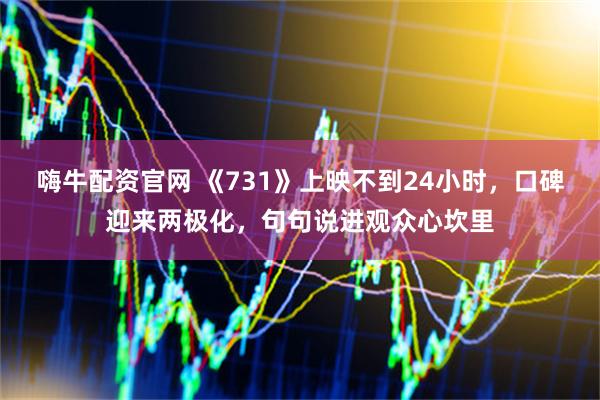 嗨牛配资官网 《731》上映不到24小时，口碑迎来两极化，句句说进观众心坎里