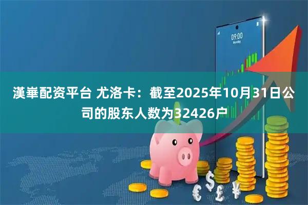 漢崋配资平台 尤洛卡：截至2025年10月31日公司的股东人数为32426户