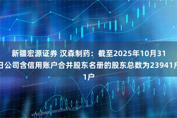 新疆宏源证券 汉森制药：截至2025年10月31日公司含信用账户合并股东名册的股东总数为23941户