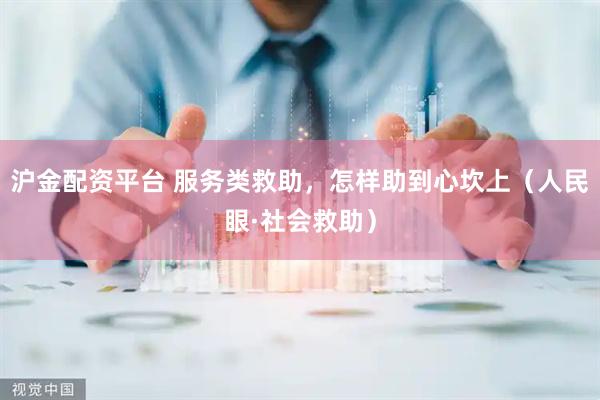 沪金配资平台 服务类救助,怎样助到心坎上(人民眼·社会救助)