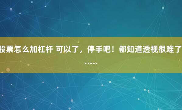 股票怎么加杠杆 可以了，停手吧！都知道透视很难了......