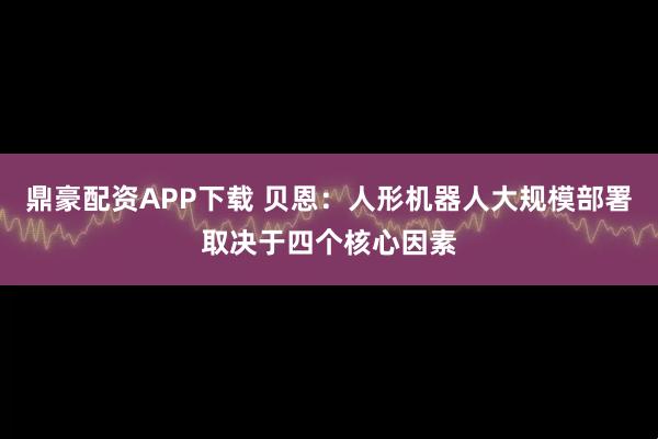 鼎豪配资APP下载 贝恩：人形机器人大规模部署取决于四个核心因素