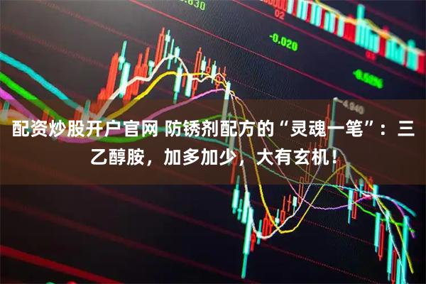 配资炒股开户官网 防锈剂配方的“灵魂一笔”：三乙醇胺，加多加少，大有玄机！