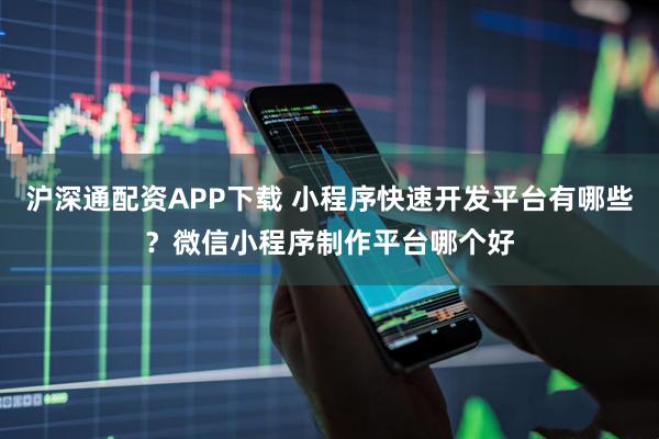 沪深通配资APP下载 小程序快速开发平台有哪些？微信小程序制作平台哪个好