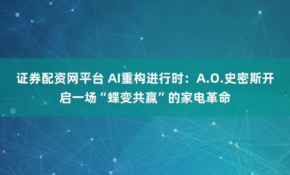 证券配资网平台 AI重构进行时：A.O.史密斯开启一场“蝶变共赢”的家电革命