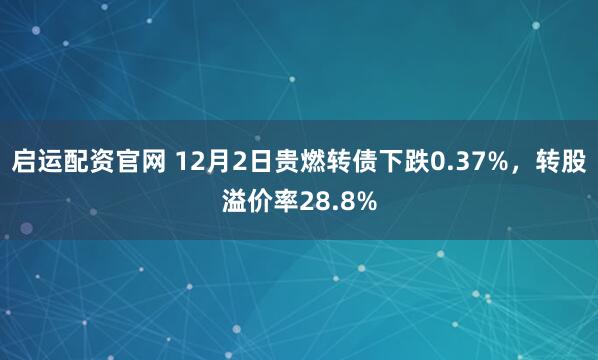 启运配资官网 12月2日贵燃转债下跌0.37%,转股溢价率28.8%