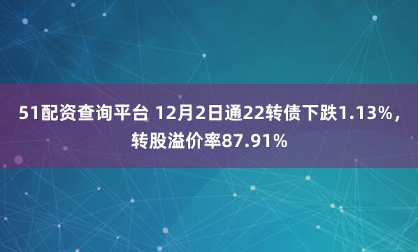 51配资查询平台 12月2日通22转债下跌1.13%,转股溢价率87.91%