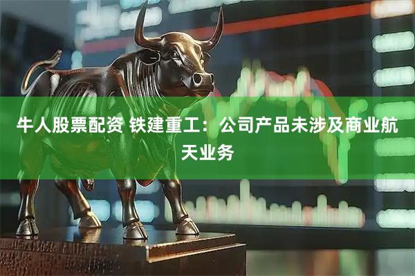 牛人股票配资 铁建重工：公司产品未涉及商业航天业务