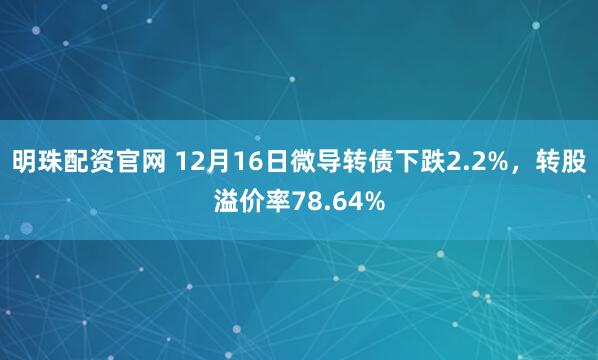 明珠配资官网 12月16日微导转债下跌2.2%，转股溢价率78.64%