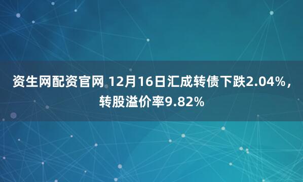 资生网配资官网 12月16日汇成转债下跌2.04%，转股溢价率9.82%