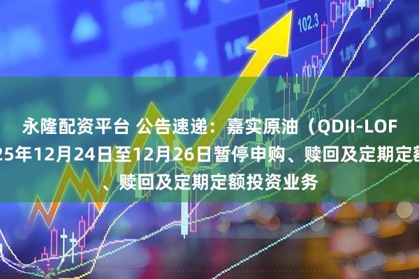 永隆配资平台 公告速递：嘉实原油（QDII-LOF）基金2025年12月24日至12月26日暂停申购、赎回及定期定额投资业务