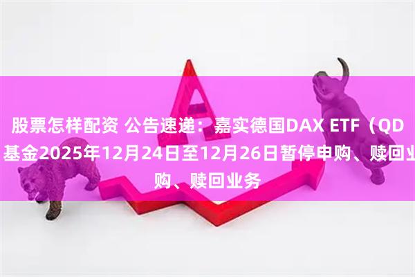 股票怎样配资 公告速递：嘉实德国DAX ETF（QDII）基金2025年12月24日至12月26日暂停申购、赎回业务