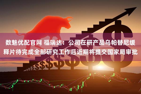 数魅优配官网 福瑞达：公司在研产品乌帕替尼缓释片待完成全部研究工作后近期将提交国家局审批