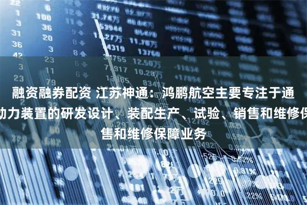融资融券配资 江苏神通：鸿鹏航空主要专注于通用航空动力装置的研发设计、装配生产、试验、销售和维修保障业务