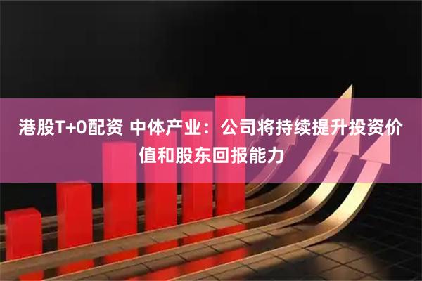 港股T+0配资 中体产业：公司将持续提升投资价值和股东回报能力