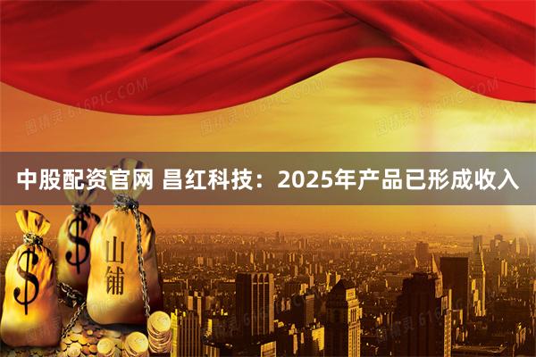 中股配资官网 昌红科技：2025年产品已形成收入