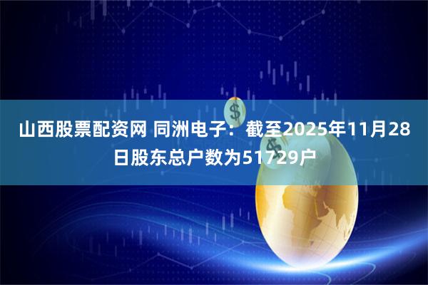 山西股票配资网 同洲电子：截至2025年11月28日股东总户数为51729户