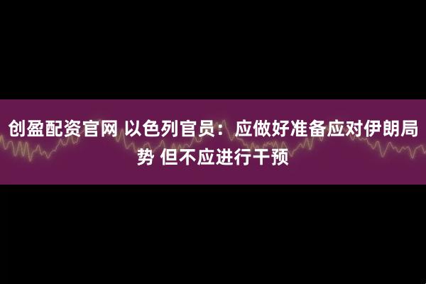 创盈配资官网 以色列官员：应做好准备应对伊朗局势 但不应进行干预