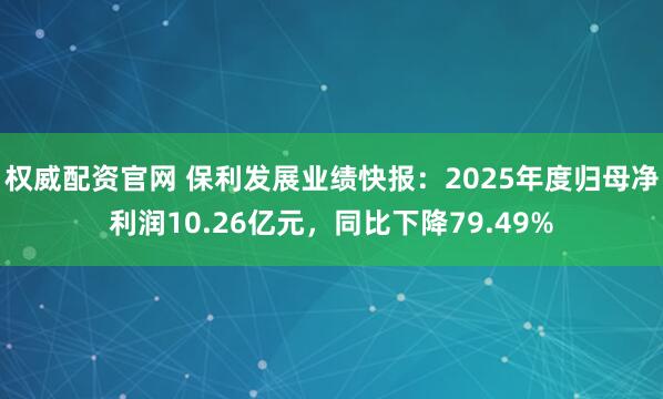 权威配资官网 保利发展业绩快报：2025年度归母净利润10.26亿元，同比下降79.49%