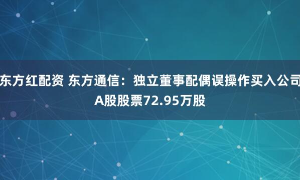 东方红配资 东方通信：独立董事配偶误操作买入公司A股股票72.95万股