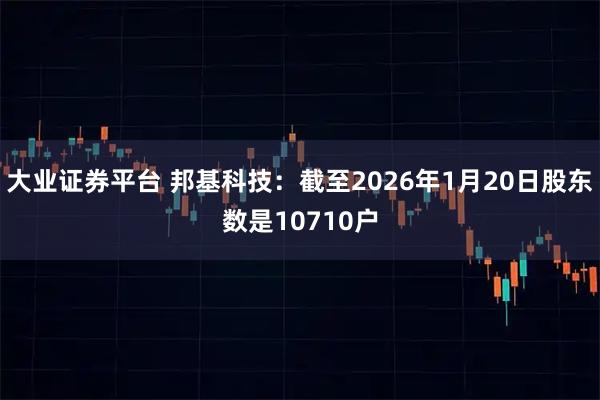 大业证券平台 邦基科技：截至2026年1月20日股东数是10710户