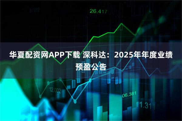 华夏配资网APP下载 深科达：2025年年度业绩预盈公告