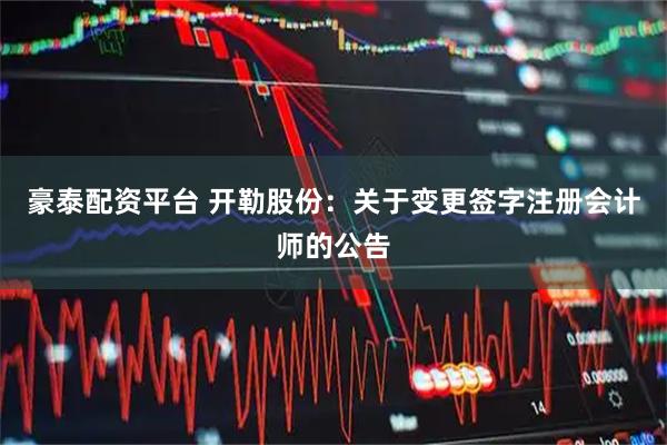 豪泰配资平台 开勒股份：关于变更签字注册会计师的公告
