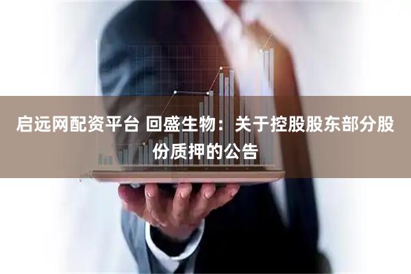 启远网配资平台 回盛生物：关于控股股东部分股份质押的公告