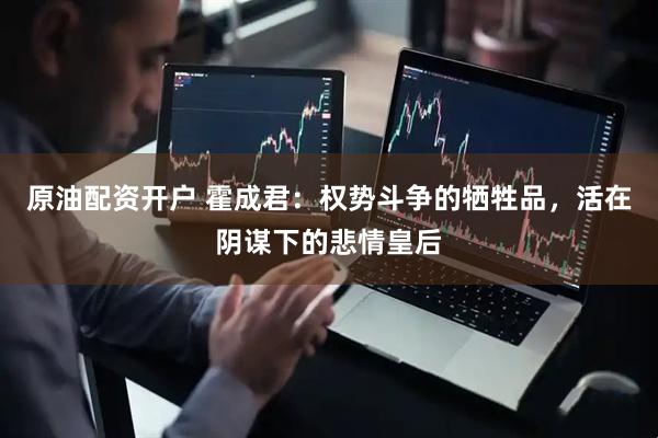 原油配资开户 霍成君：权势斗争的牺牲品，活在阴谋下的悲情皇后