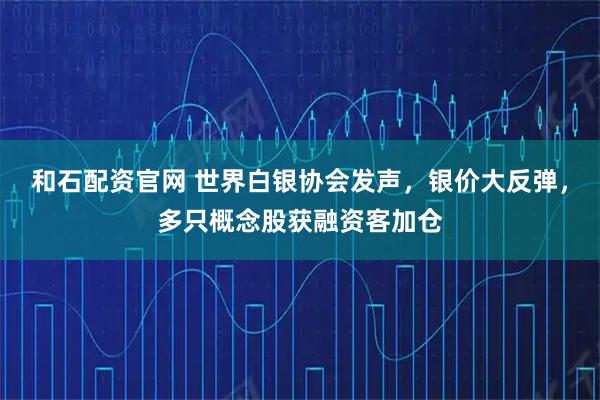 和石配资官网 世界白银协会发声，银价大反弹，多只概念股获融资客加仓