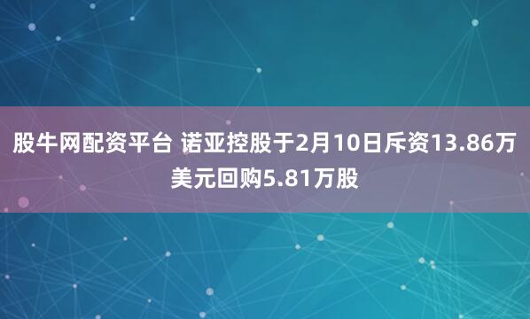 股牛网配资平台 诺亚控股于2月10日斥资13.86万美元回购5.81万股