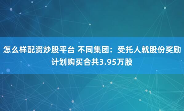 怎么样配资炒股平台 不同集团：受托人就股份奖励计划购买合共3.95万股