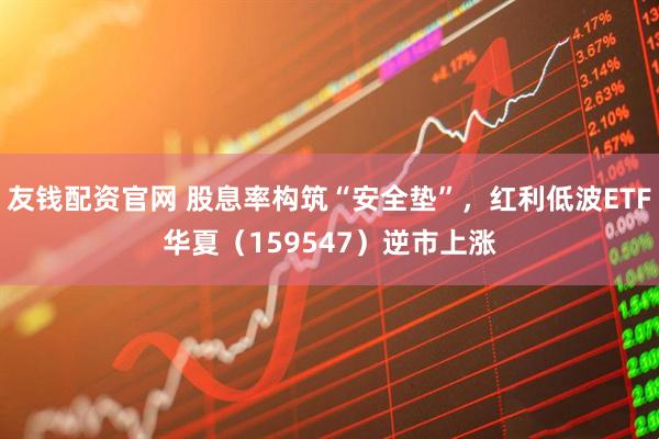 友钱配资官网 股息率构筑“安全垫”，红利低波ETF华夏（159547）逆市上涨