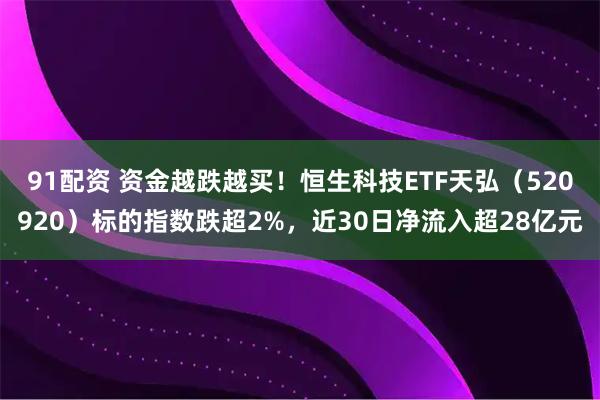 91配资 资金越跌越买！恒生科技ETF天弘（520920）标的指数跌超2%，近30日净流入超28亿元