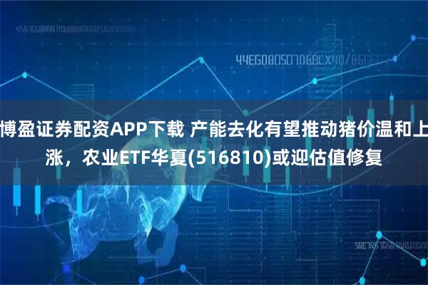 博盈证券配资APP下载 产能去化有望推动猪价温和上涨，农业ETF华夏(516810)或迎估值修复