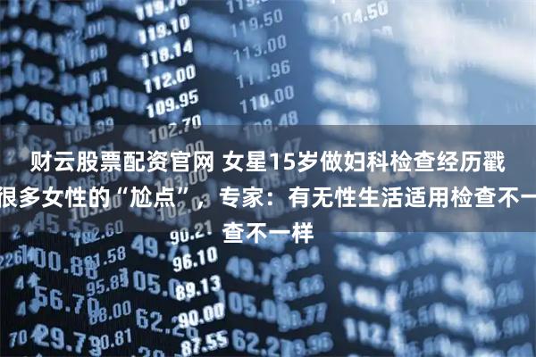 财云股票配资官网 女星15岁做妇科检查经历戳中很多女性的“尬点”，专家：有无性生活适用检查不一样