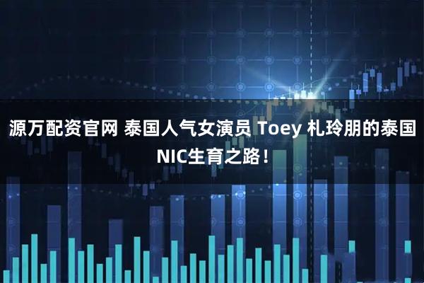 源万配资官网 泰国人气女演员 Toey 札玲朋的泰国NIC生育之路！