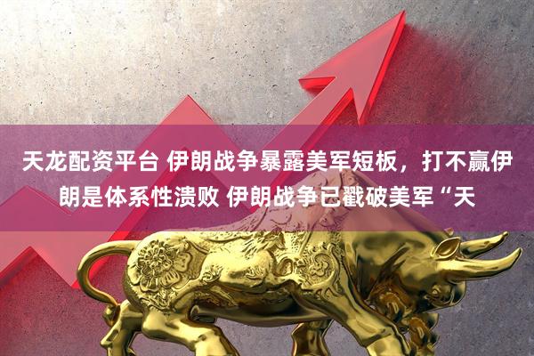 天龙配资平台 伊朗战争暴露美军短板,打不赢伊朗是体系性溃败 伊朗战争已戳破美军“天