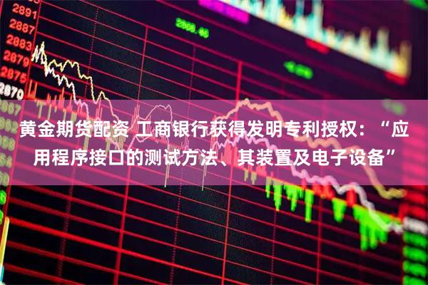 黄金期货配资 工商银行获得发明专利授权：“应用程序接口的测试方法、其装置及电子设备”