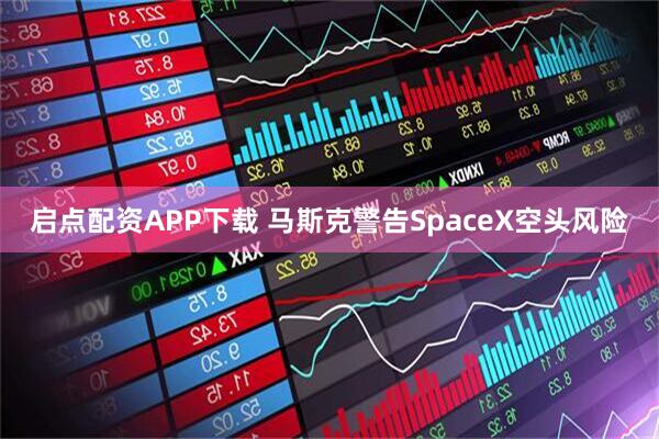 启点配资APP下载 马斯克警告SpaceX空头风险