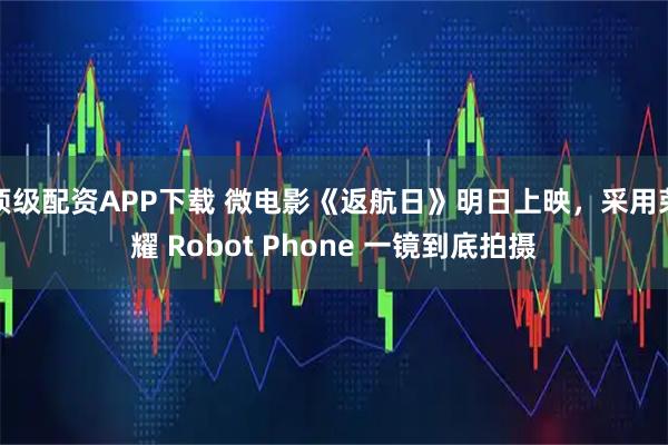 顶级配资APP下载 微电影《返航日》明日上映，采用荣耀 Robot Phone 一镜到底拍摄