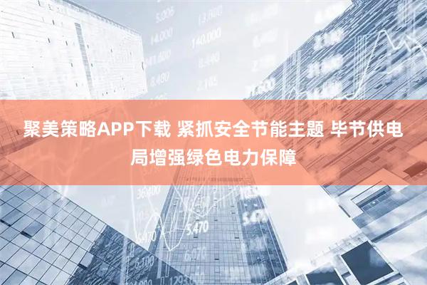 聚美策略APP下载 紧抓安全节能主题 毕节供电局增强绿色电力保障